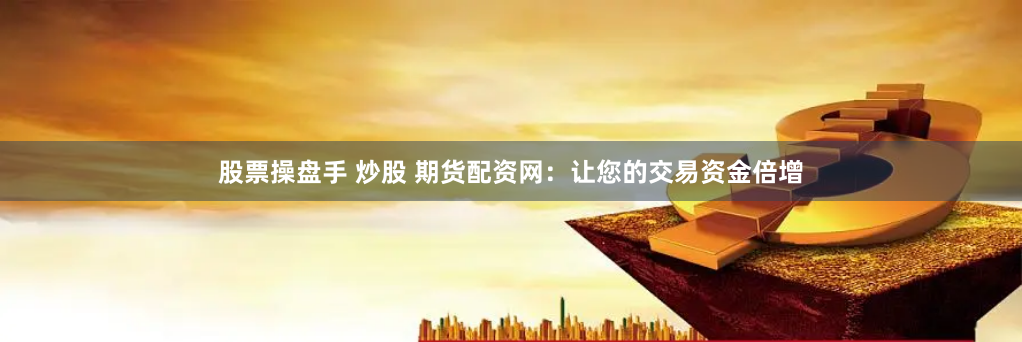 股票操盘手 炒股 期货配资网：让您的交易资金倍增