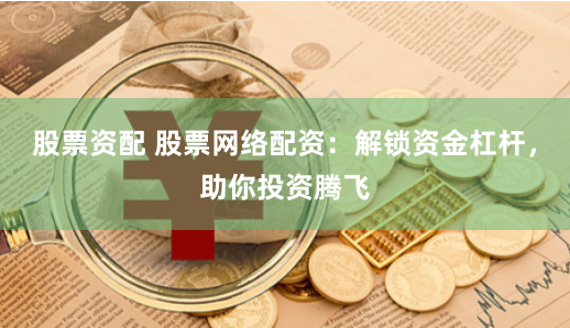 股票资配 股票网络配资：解锁资金杠杆，助你投资腾飞