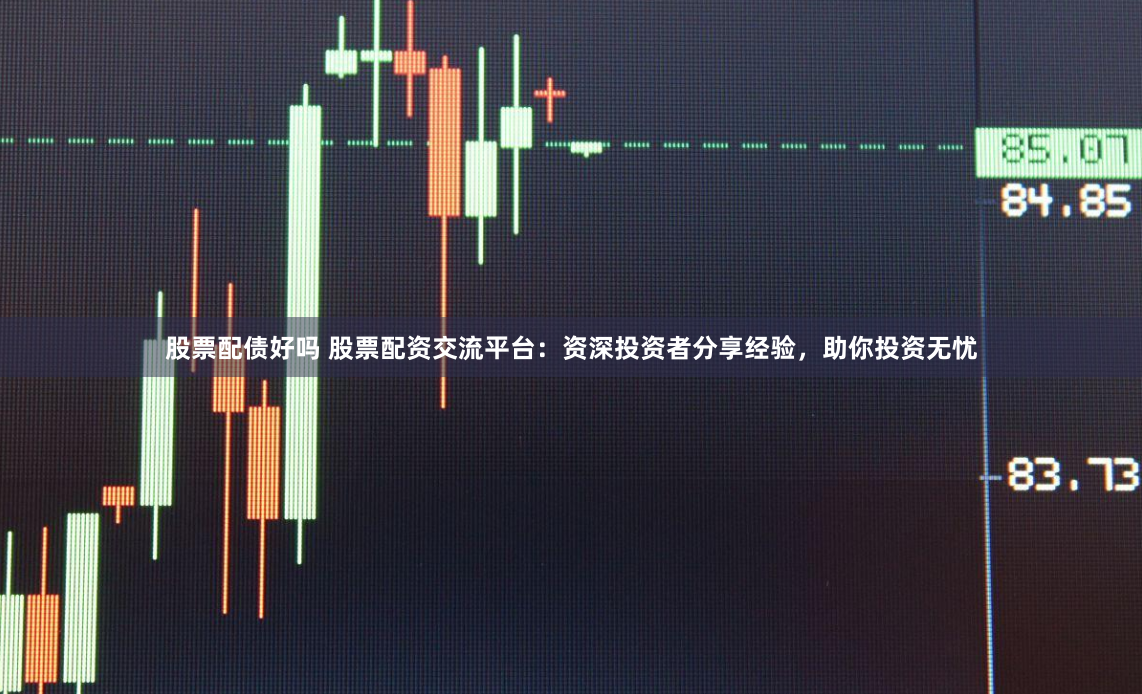 股票配债好吗 股票配资交流平台：资深投资者分享经验，助你投资无忧