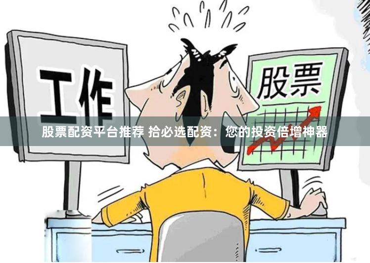 股票配资平台推荐 拾必选配资：您的投资倍增神器