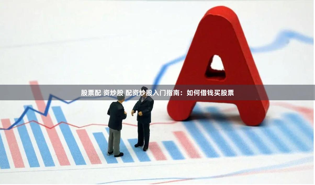 股票配 资炒股 配资炒股入门指南：如何借钱买股票