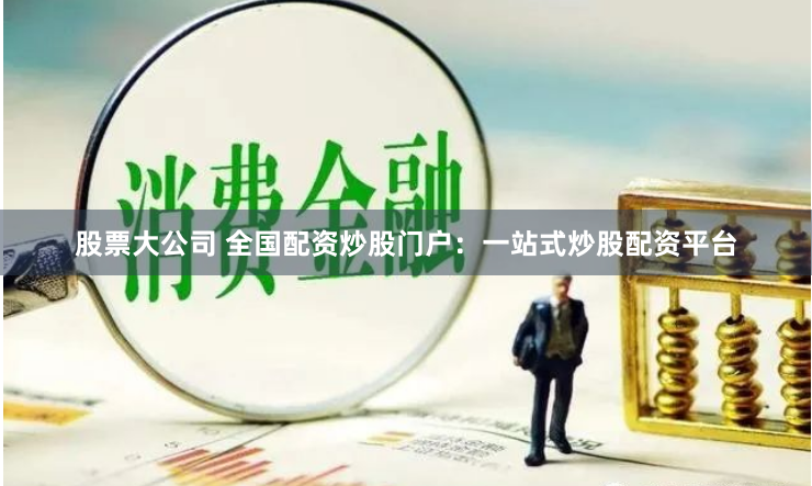 股票大公司 全国配资炒股门户：一站式炒股配资平台