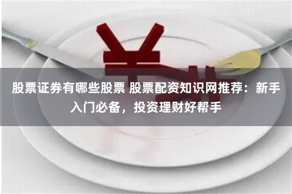 股票证券有哪些股票 股票配资知识网推荐：新手入门必备，投资理财好帮手