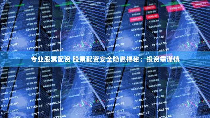 专业股票配资 股票配资安全隐患揭秘：投资需谨慎
