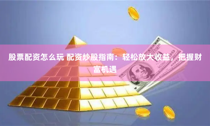 股票配资怎么玩 配资炒股指南：轻松放大收益，把握财富机遇
