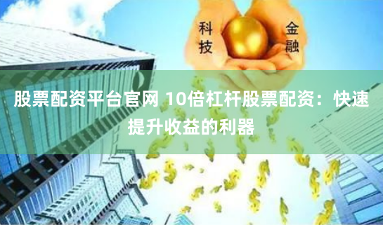 股票配资平台官网 10倍杠杆股票配资：快速提升收益的利器