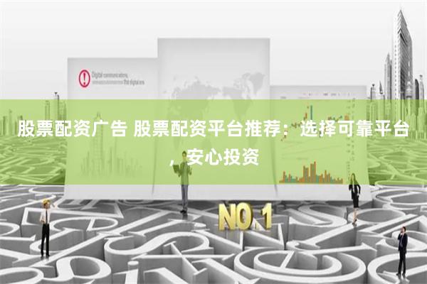 股票配资广告 股票配资平台推荐：选择可靠平台，安心投资