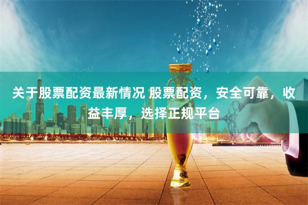 关于股票配资最新情况 股票配资，安全可靠，收益丰厚，选择正规平台