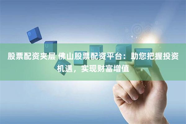 股票配资夹层 佛山股票配资平台：助您把握投资机遇，实现财富增值