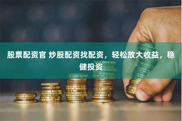 股票配资官 炒股配资找配资，轻松放大收益，稳健投资
