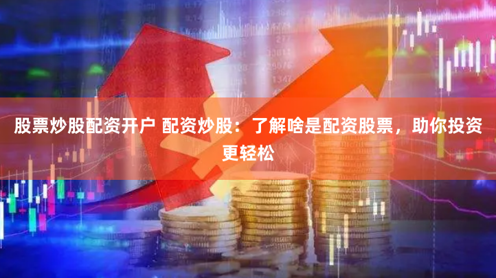 股票炒股配资开户 配资炒股：了解啥是配资股票，助你投资更轻松