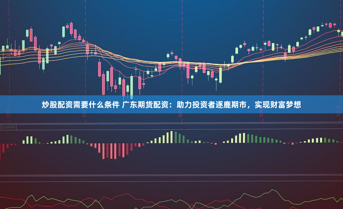 炒股配资需要什么条件 广东期货配资：助力投资者逐鹿期市，实现财富梦想