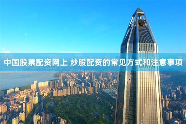 中国股票配资网上 炒股配资的常见方式和注意事项