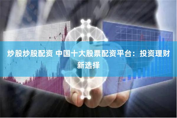 炒股炒股配资 中国十大股票配资平台：投资理财新选择