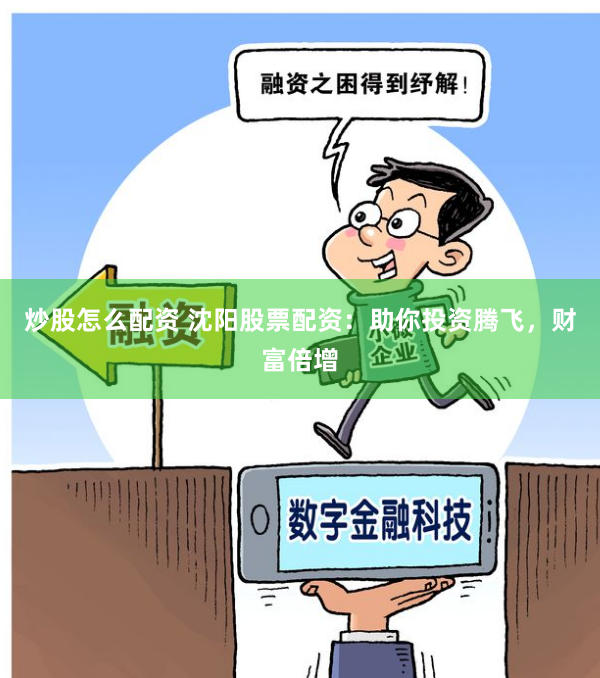 炒股怎么配资 沈阳股票配资：助你投资腾飞，财富倍增