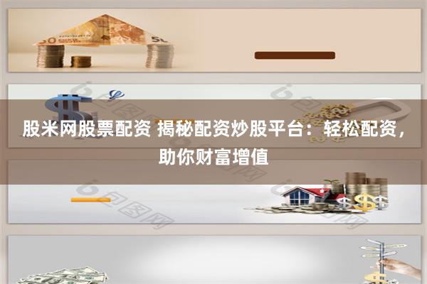 股米网股票配资 揭秘配资炒股平台：轻松配资，助你财富增值
