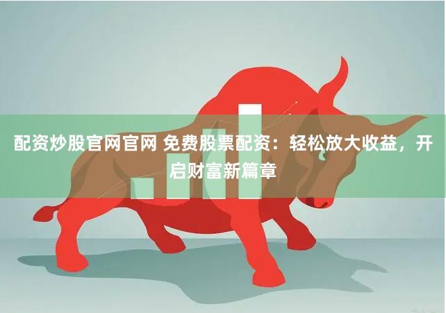 配资炒股官网官网 免费股票配资：轻松放大收益，开启财富新篇章