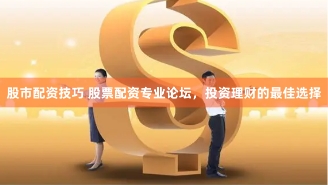 股市配资技巧 股票配资专业论坛，投资理财的最佳选择