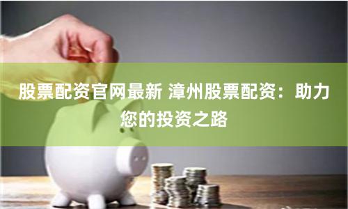 股票配资官网最新 漳州股票配资：助力您的投资之路