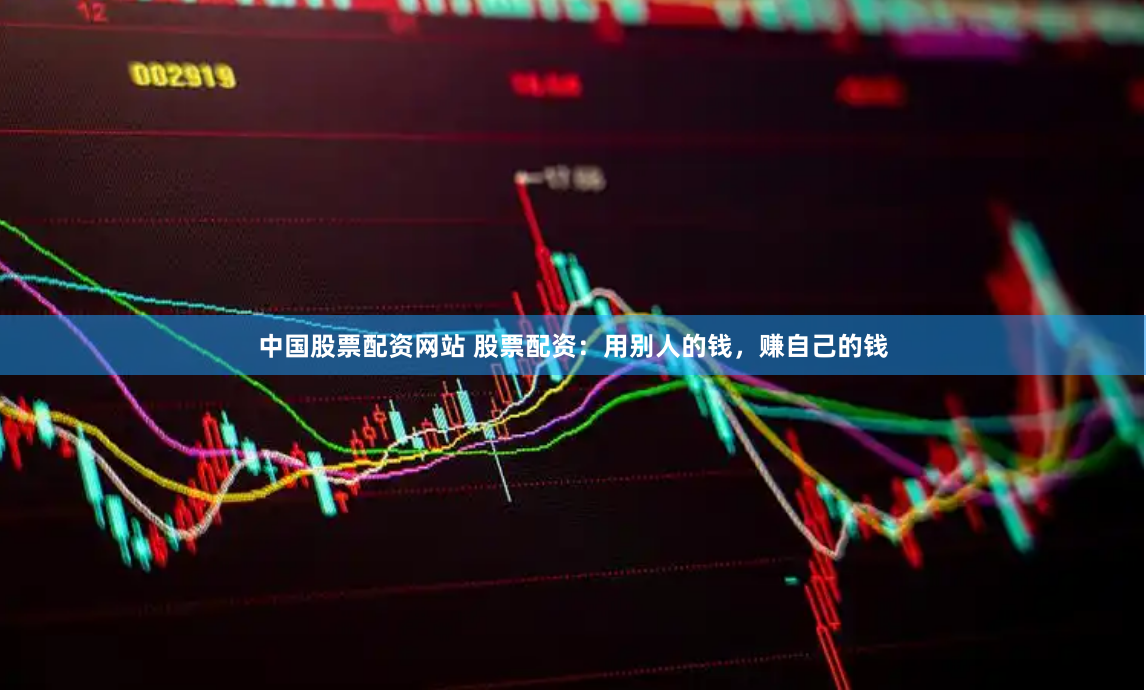 中国股票配资网站 股票配资：用别人的钱，赚自己的钱