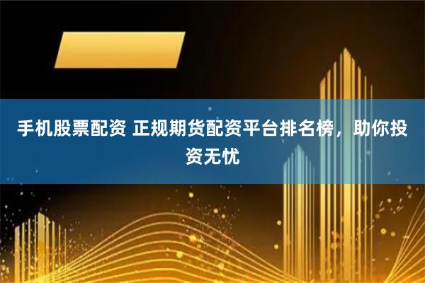 手机股票配资 正规期货配资平台排名榜，助你投资无忧