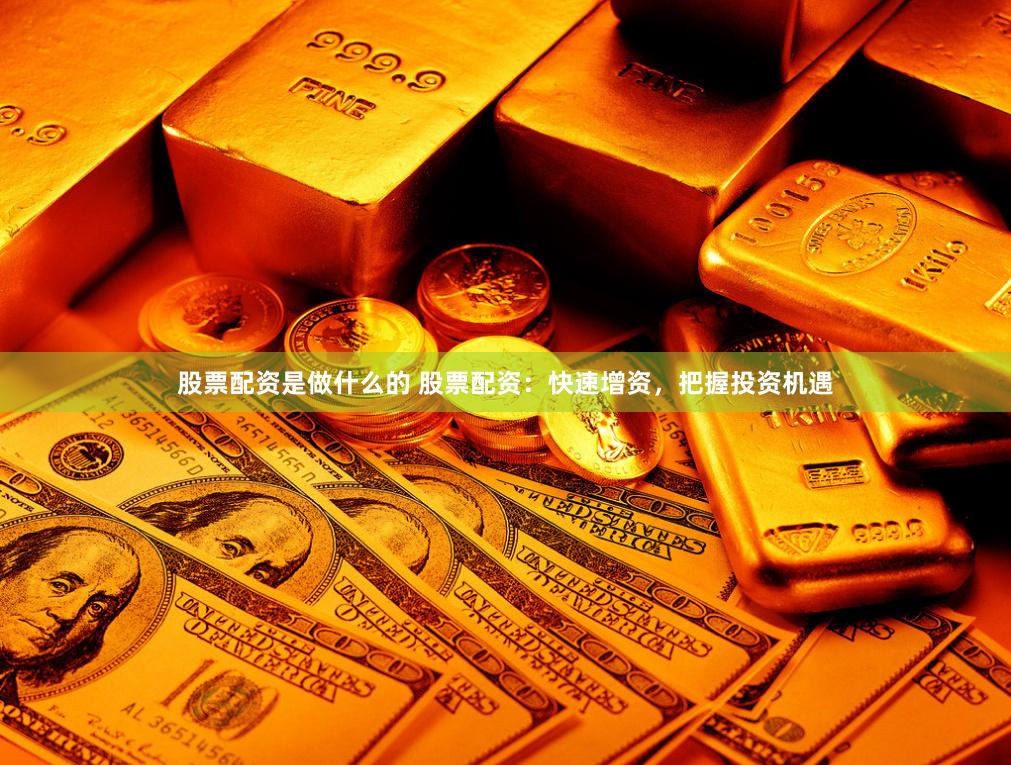 股票配资是做什么的 股票配资：快速增资，把握投资机遇