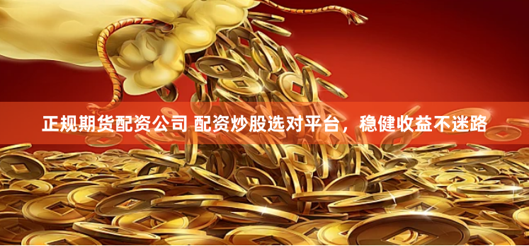 正规期货配资公司 配资炒股选对平台，稳健收益不迷路