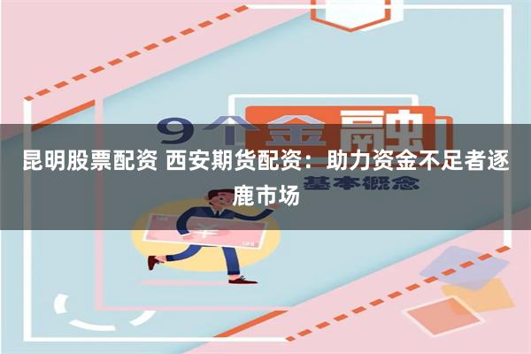 昆明股票配资 西安期货配资：助力资金不足者逐鹿市场