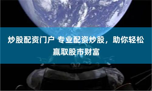 炒股配资门户 专业配资炒股，助你轻松赢取股市财富