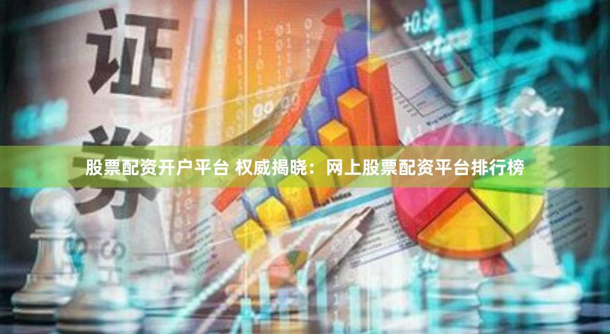 股票配资开户平台 权威揭晓：网上股票配资平台排行榜