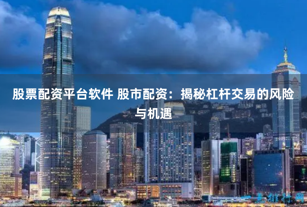 股票配资平台软件 股市配资：揭秘杠杆交易的风险与机遇