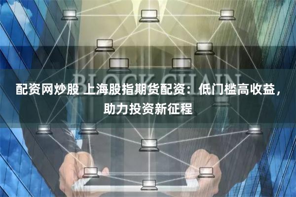 配资网炒股 上海股指期货配资：低门槛高收益，助力投资新征程