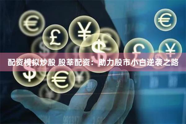 配资模拟炒股 股莘配资：助力股市小白逆袭之路