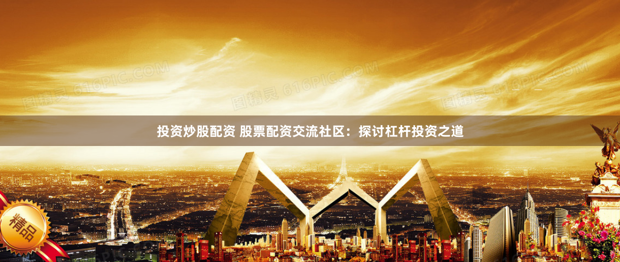 投资炒股配资 股票配资交流社区：探讨杠杆投资之道