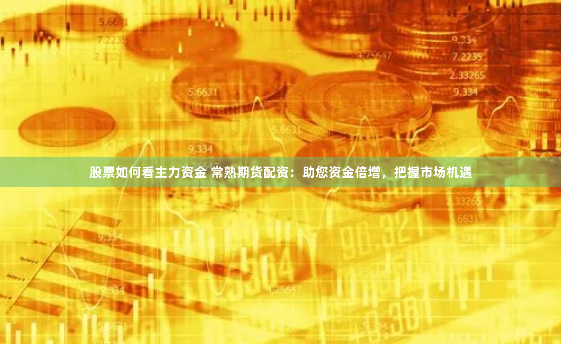 股票如何看主力资金 常熟期货配资：助您资金倍增，把握市场机遇