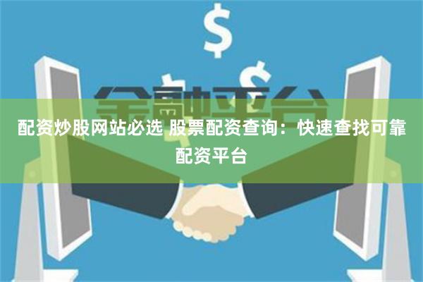 配资炒股网站必选 股票配资查询：快速查找可靠配资平台