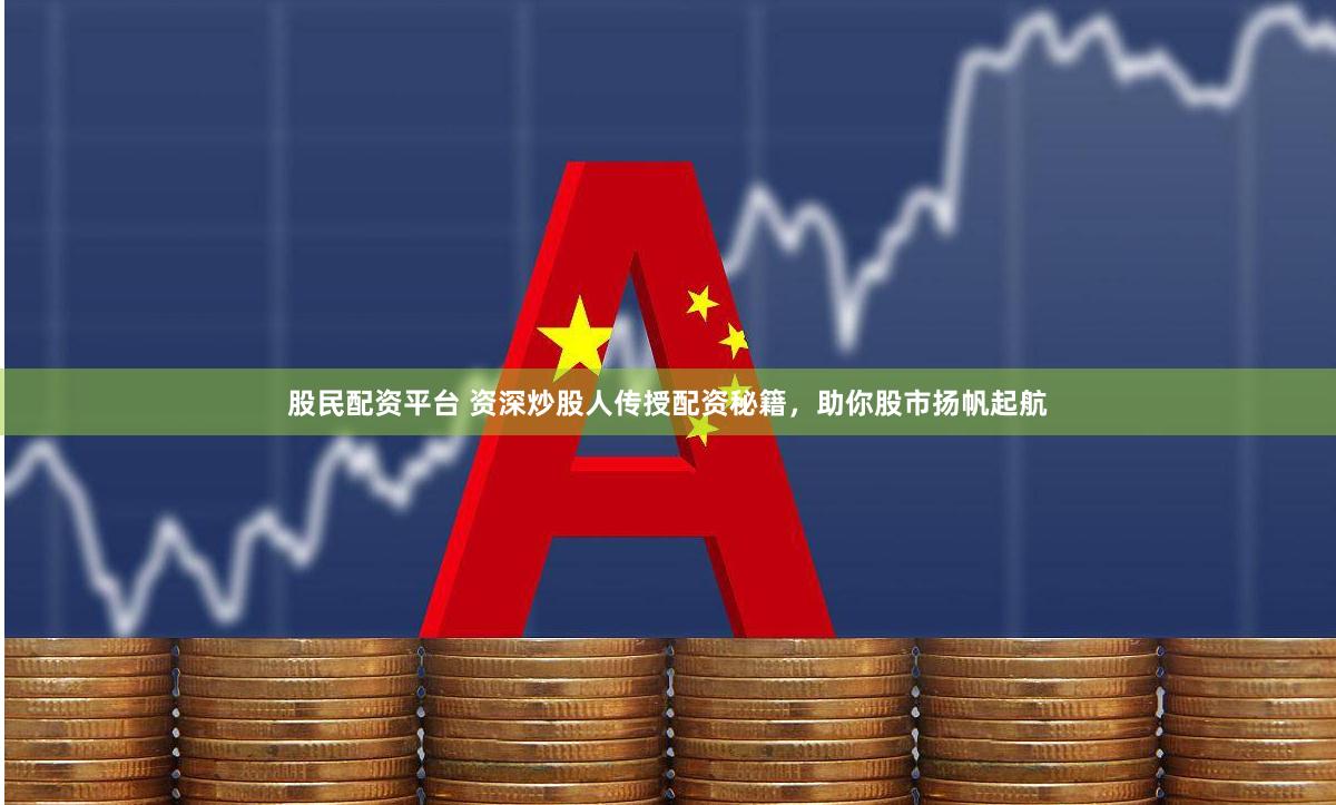 股民配资平台 资深炒股人传授配资秘籍，助你股市扬帆起航