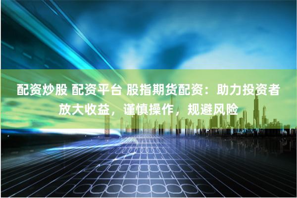 配资炒股 配资平台 股指期货配资：助力投资者放大收益，谨慎操作，规避风险