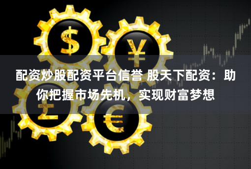 配资炒股配资平台信誉 股天下配资：助你把握市场先机，实现财富梦想