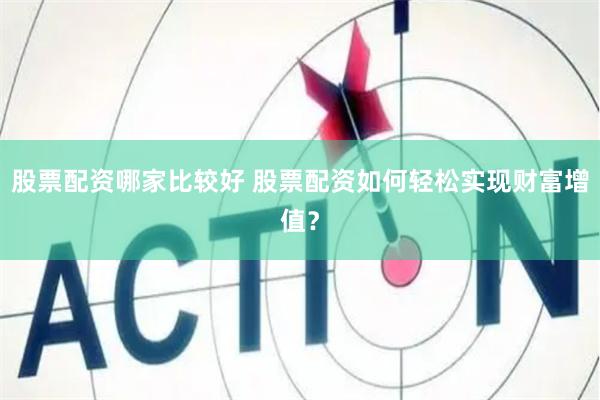 股票配资哪家比较好 股票配资如何轻松实现财富增值？