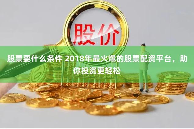 股票要什么条件 2018年最火爆的股票配资平台，助你投资更轻松