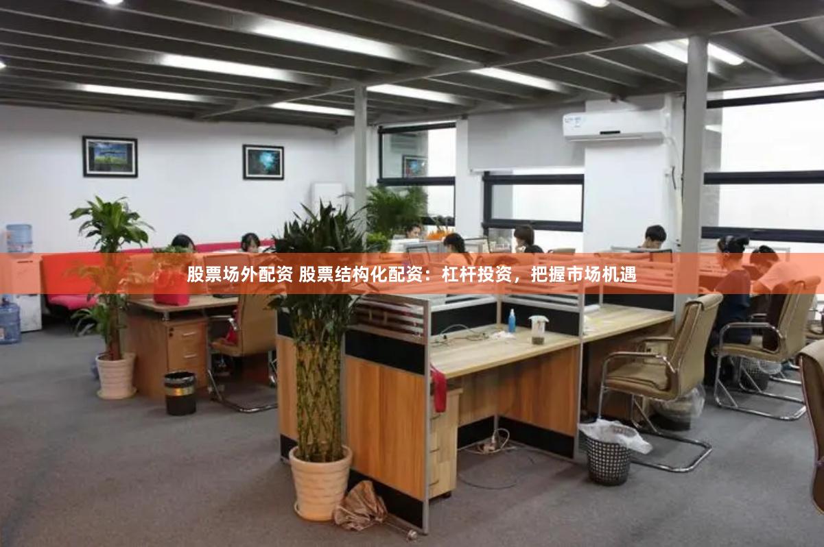 股票场外配资 股票结构化配资：杠杆投资，把握市场机遇