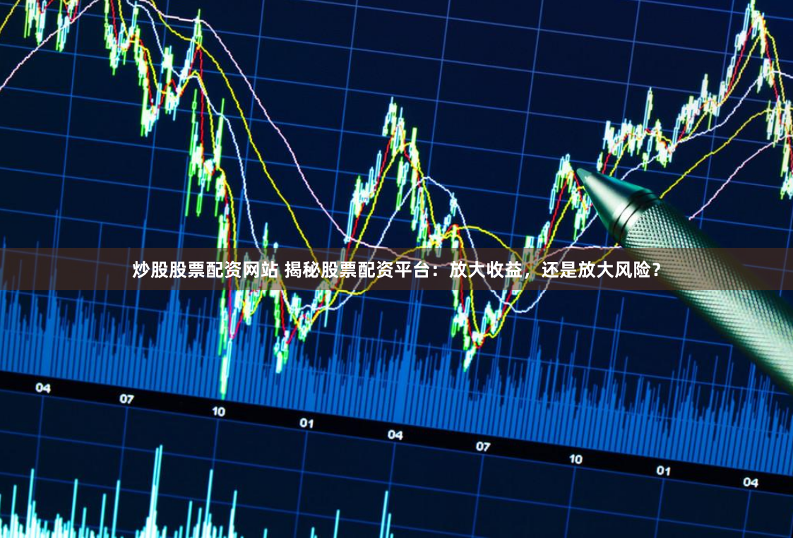 炒股股票配资网站 揭秘股票配资平台：放大收益，还是放大风险？