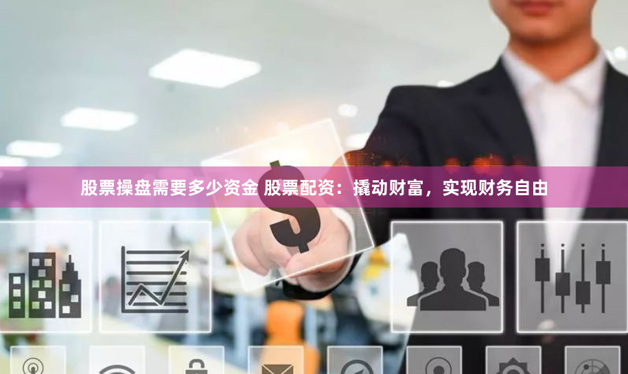 股票操盘需要多少资金 股票配资：撬动财富，实现财务自由