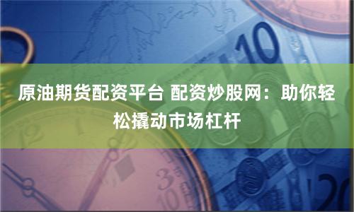 原油期货配资平台 配资炒股网：助你轻松撬动市场杠杆