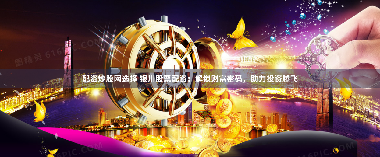 配资炒股网选择 银川股票配资：解锁财富密码，助力投资腾飞