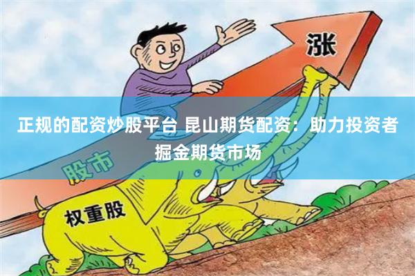 正规的配资炒股平台 昆山期货配资：助力投资者掘金期货市场