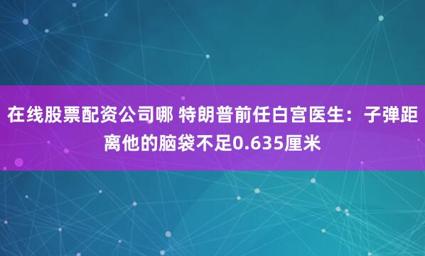 在线股票配资公司哪 特朗普前任白宫医生：子弹距离他的脑袋不足0.635厘米