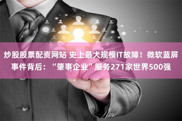 炒股股票配资网站 史上最大规模IT故障！微软蓝屏事件背后：“肇事企业”服务271家世界500强