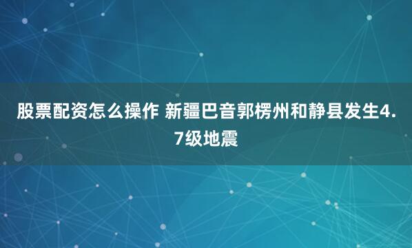 股票配资怎么操作 新疆巴音郭楞州和静县发生4.7级地震